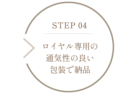 STEP 04　ロイヤル専用の通気性の良い包装で納品